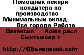 Помощник пекаря-кондитера на производство  › Минимальный оклад ­ 44 000 - Все города Работа » Вакансии   . Коми респ.,Сыктывкар г.